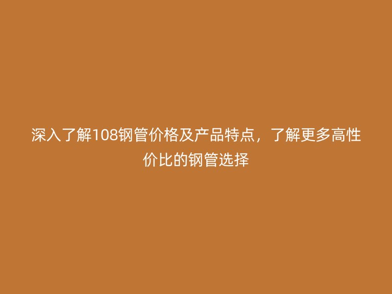 深入了解108鋼管價(jià)格及產(chǎn)品特點(diǎn)，了解更多高性價(jià)比的鋼管選擇