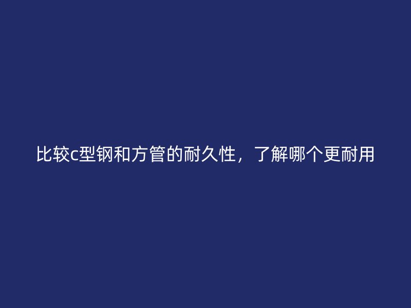 比較c型鋼和方管的耐久性，了解哪個(gè)更耐用