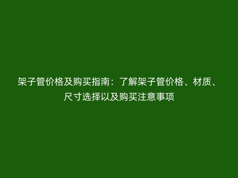 架子管價格及購買指南：了解架子管價格、材質(zhì)、尺寸選擇以及購買注意事項