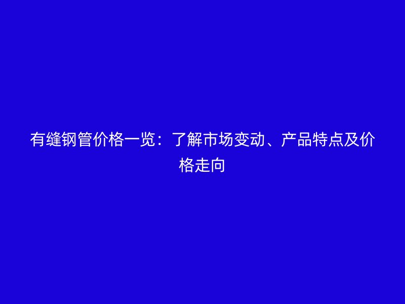 有縫鋼管價(jià)格一覽：了解市場(chǎng)變動(dòng)、產(chǎn)品特點(diǎn)及價(jià)格走向