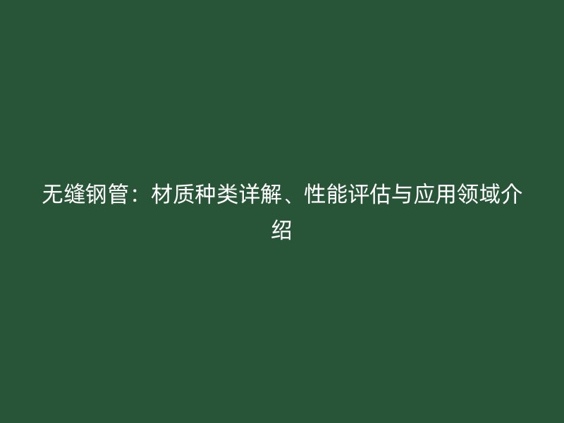 無縫鋼管：材質(zhì)種類詳解、性能評估與應(yīng)用領(lǐng)域介紹