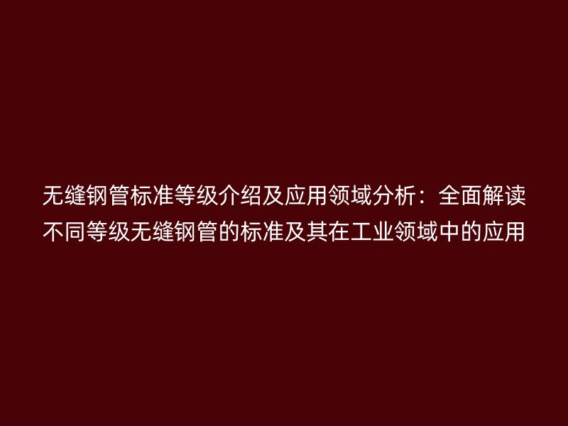 無縫鋼管標準等級介紹及應(yīng)用領(lǐng)域分析：全面解讀不同等級無縫鋼管的標準及其在工業(yè)領(lǐng)域中的應(yīng)用