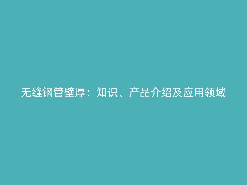 無(wú)縫鋼管壁厚：知識(shí)、產(chǎn)品介紹及應(yīng)用領(lǐng)域