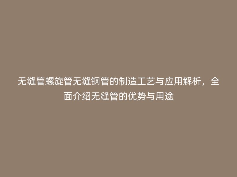 無(wú)縫管螺旋管無(wú)縫鋼管的制造工藝與應(yīng)用解析，全面介紹無(wú)縫管的優(yōu)勢(shì)與用途