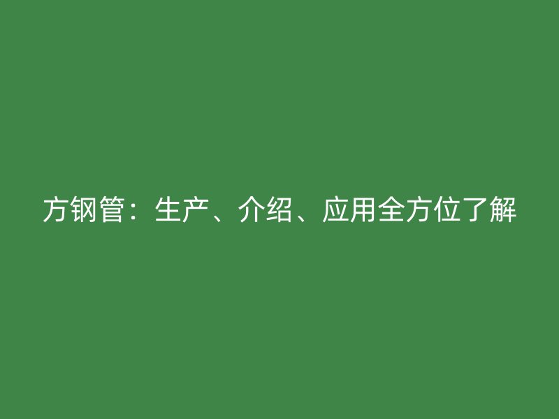 方鋼管：生產(chǎn)、介紹、應(yīng)用全方位了解