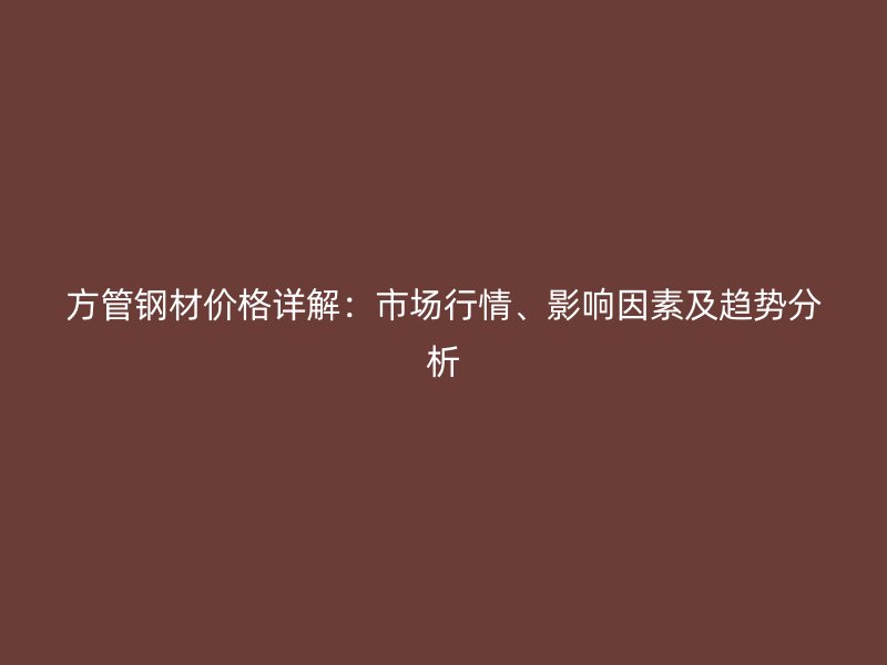 方管鋼材價(jià)格詳解：市場行情、影響因素及趨勢分析