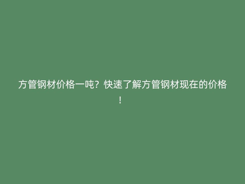 方管鋼材價格一噸？快速了解方管鋼材現(xiàn)在的價格！