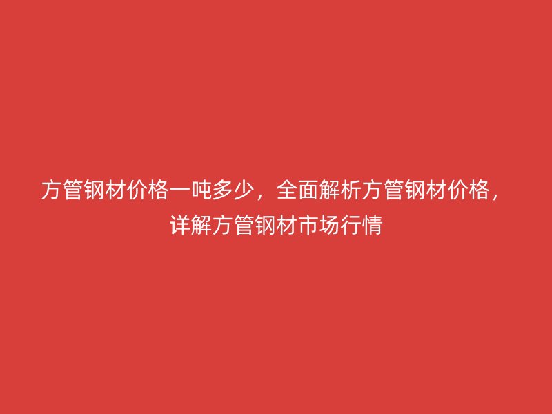 方管鋼材價格一噸多少，全面解析方管鋼材價格，詳解方管鋼材市場行情