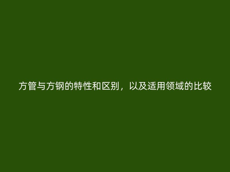 方管與方鋼的特性和區(qū)別，以及適用領(lǐng)域的比較