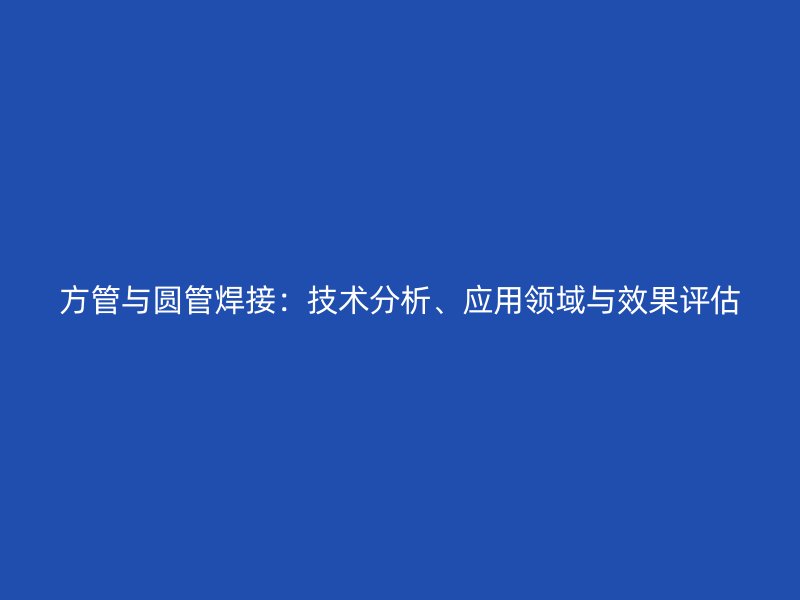 方管與圓管焊接：技術(shù)分析、應(yīng)用領(lǐng)域與效果評估