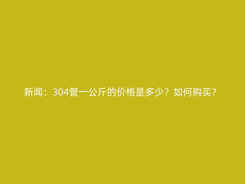 新聞：304管一公斤的價(jià)格是多少？如何購買？