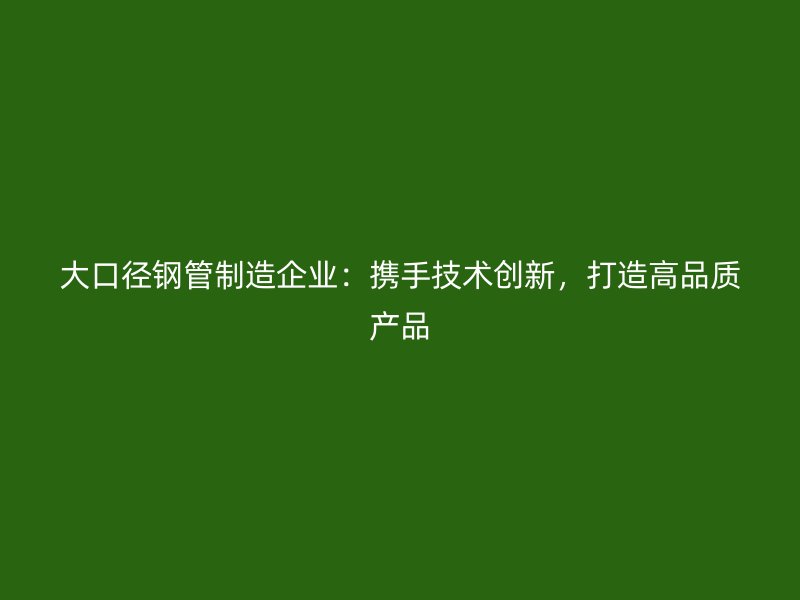大口徑鋼管制造企業(yè)：攜手技術(shù)創(chuàng)新，打造高品質(zhì)產(chǎn)品