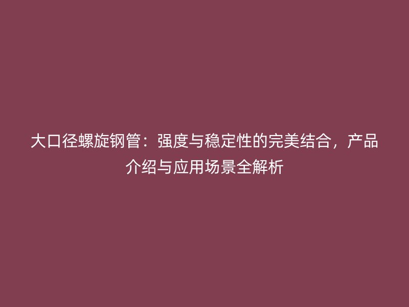 大口徑螺旋鋼管：強(qiáng)度與穩(wěn)定性的完美結(jié)合，產(chǎn)品介紹與應(yīng)用場景全解析