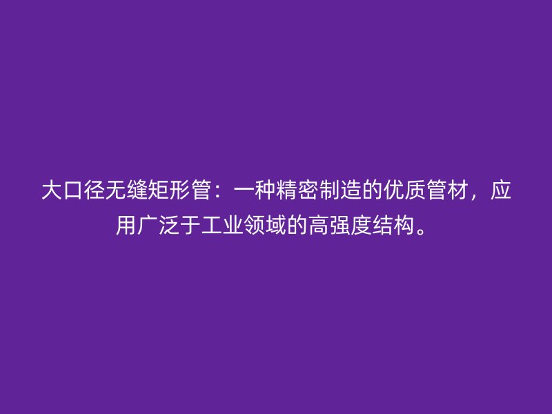 大口徑無(wú)縫矩形管：一種精密制造的優(yōu)質(zhì)管材，應(yīng)用廣泛于工業(yè)領(lǐng)域的高強(qiáng)度結(jié)構(gòu)。