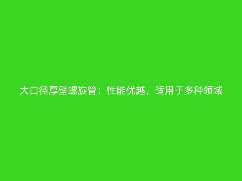 大口徑厚壁螺旋管：性能優(yōu)越，適用于多種領(lǐng)域