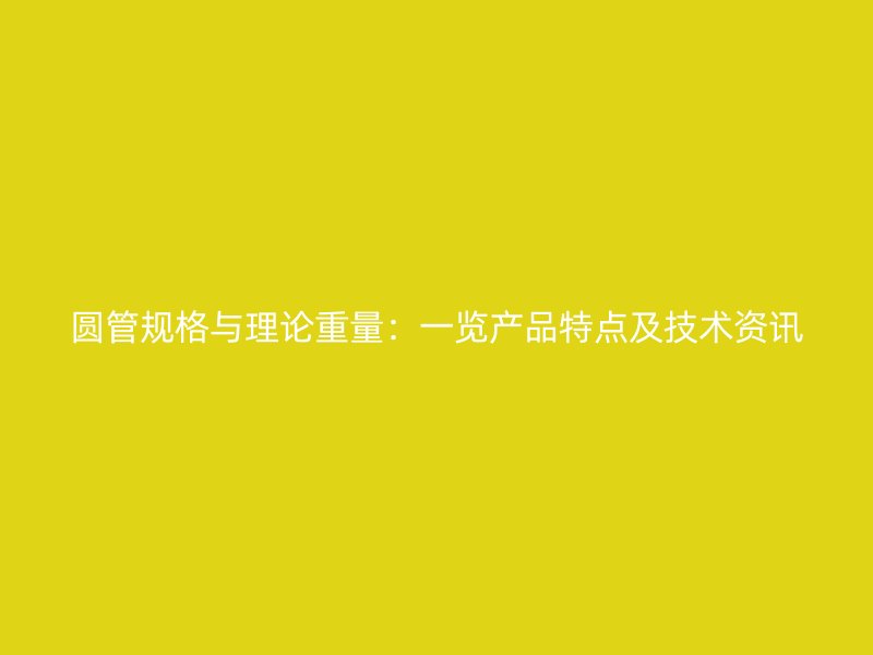 圓管規(guī)格與理論重量：一覽產(chǎn)品特點及技術資訊