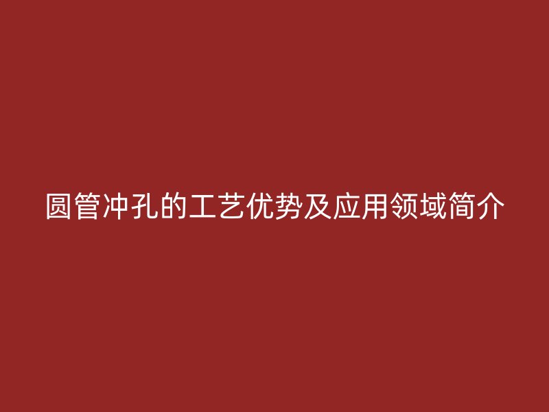 圓管沖孔的工藝優(yōu)勢及應用領域簡介