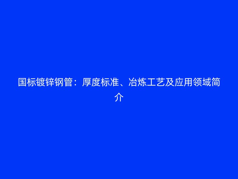 國(guó)標(biāo)鍍鋅鋼管：厚度標(biāo)準(zhǔn)、冶煉工藝及應(yīng)用領(lǐng)域簡(jiǎn)介