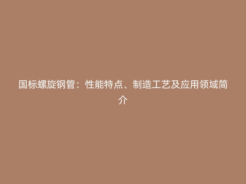 國標螺旋鋼管：性能特點、制造工藝及應用領(lǐng)域簡介
