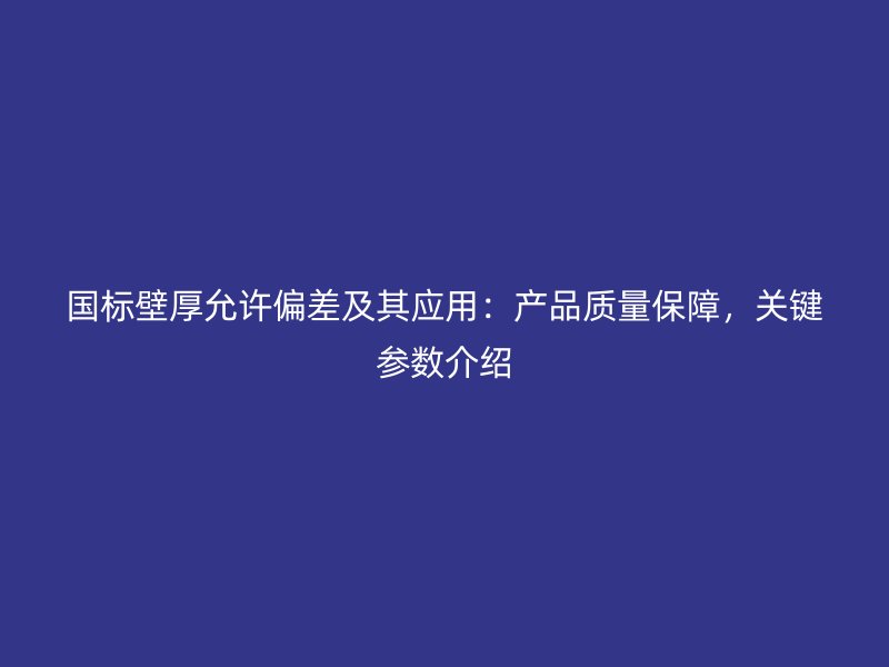 國(guó)標(biāo)壁厚允許偏差及其應(yīng)用：產(chǎn)品質(zhì)量保障，關(guān)鍵參數(shù)介紹