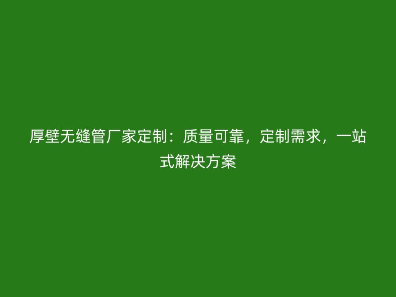 厚壁無(wú)縫管廠家定制：質(zhì)量可靠，定制需求，一站式解決方案