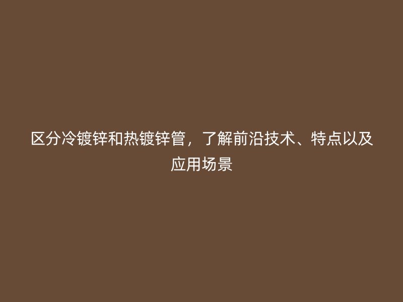 區(qū)分冷鍍鋅和熱鍍鋅管，了解前沿技術(shù)、特點以及應(yīng)用場景