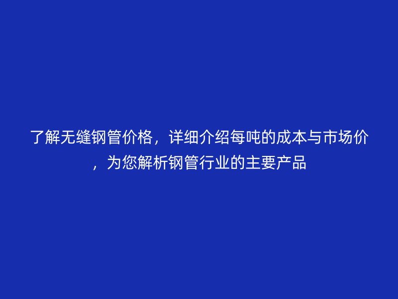了解無縫鋼管價格，詳細介紹每噸的成本與市場價，為您解析鋼管行業(yè)的主要產(chǎn)品