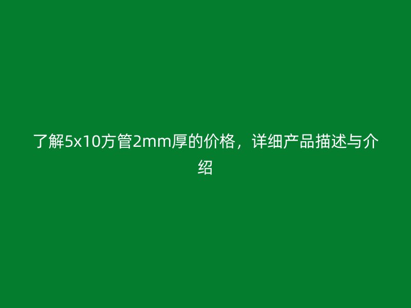 了解5x10方管2mm厚的價格，詳細(xì)產(chǎn)品描述與介紹
