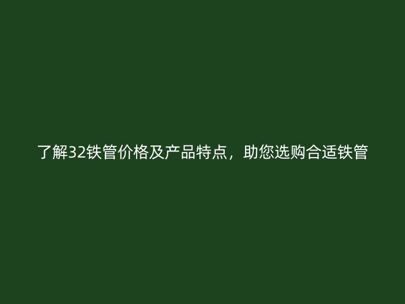 了解32鐵管價(jià)格及產(chǎn)品特點(diǎn)，助您選購合適鐵管