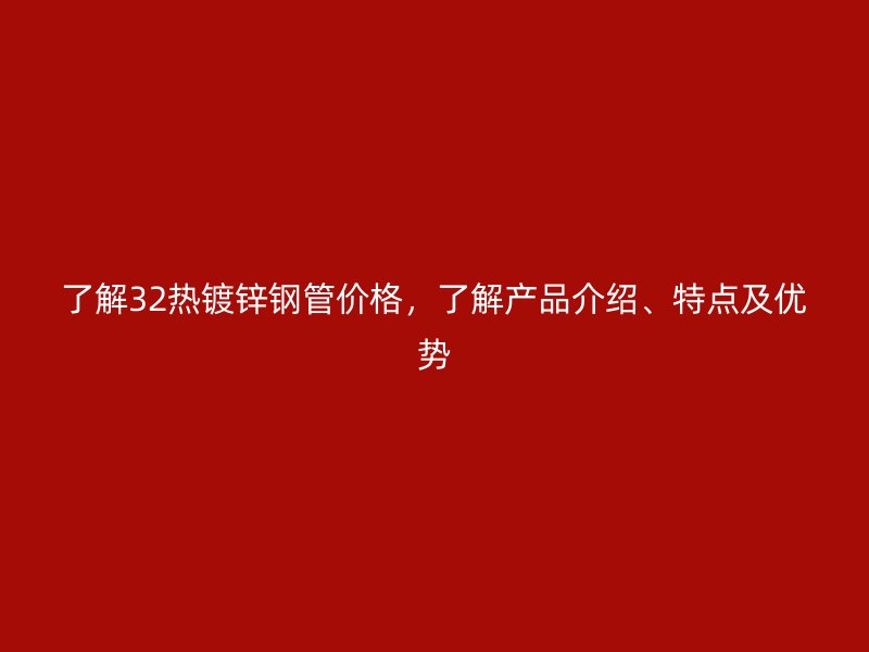 了解32熱鍍鋅鋼管價格，了解產品介紹、特點及優(yōu)勢