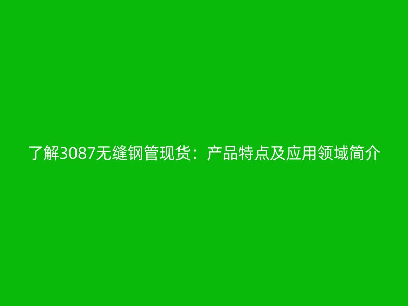 了解3087無縫鋼管現(xiàn)貨：產品特點及應用領域簡介