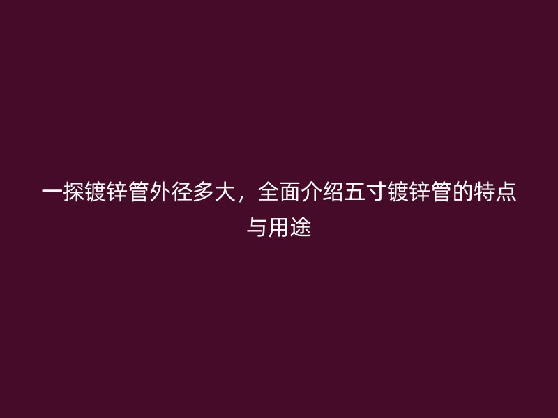 一探鍍鋅管外徑多大，全面介紹五寸鍍鋅管的特點(diǎn)與用途