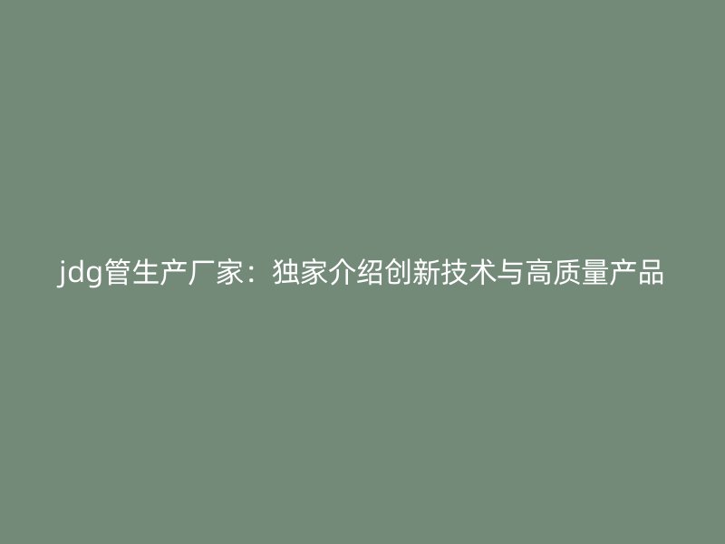 jdg管生產廠家：獨家介紹創(chuàng)新技術與高質量產品