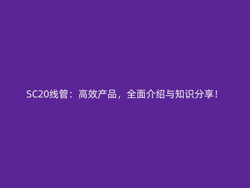 SC20線管：高效產(chǎn)品，全面介紹與知識(shí)分享！