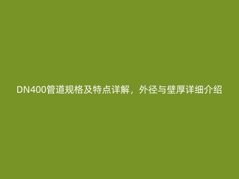 DN400管道規(guī)格及特點詳解，外徑與壁厚詳細(xì)介紹