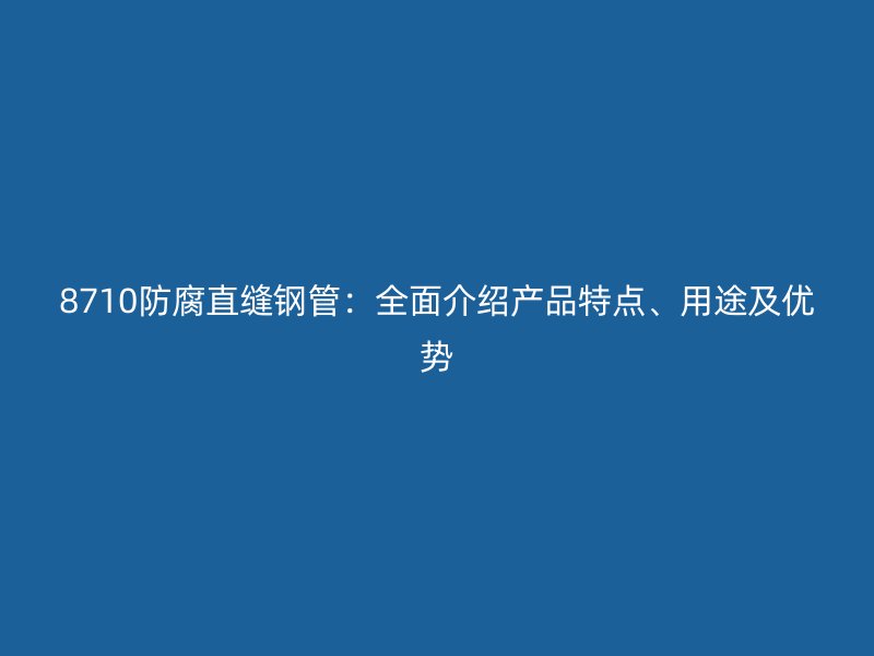 8710防腐直縫鋼管：全面介紹產(chǎn)品特點(diǎn)、用途及優(yōu)勢(shì)