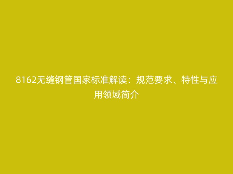 8162無縫鋼管國家標準解讀：規(guī)范要求、特性與應用領域簡介