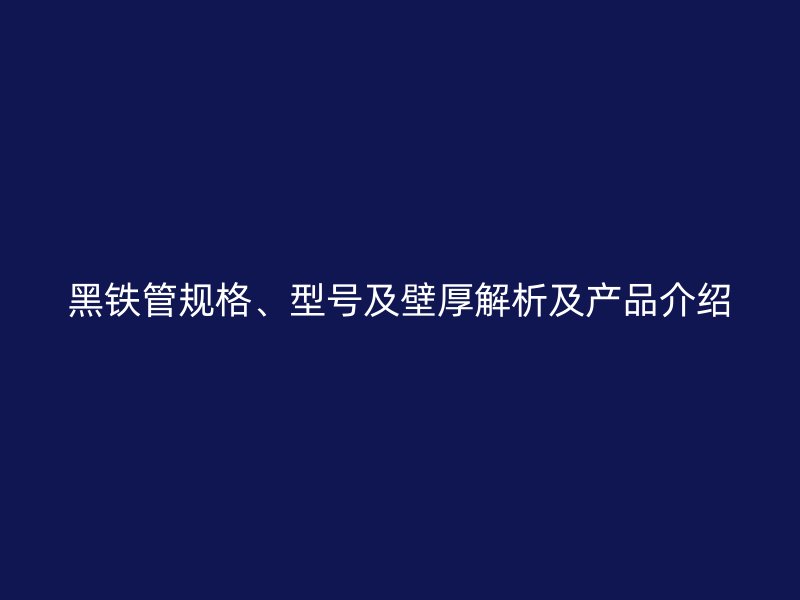 黑鐵管規(guī)格、型號及壁厚解析及產(chǎn)品介紹