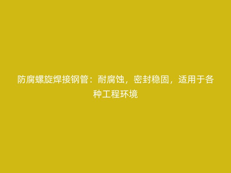 防腐螺旋焊接鋼管：耐腐蝕，密封穩(wěn)固，適用于各種工程環(huán)境