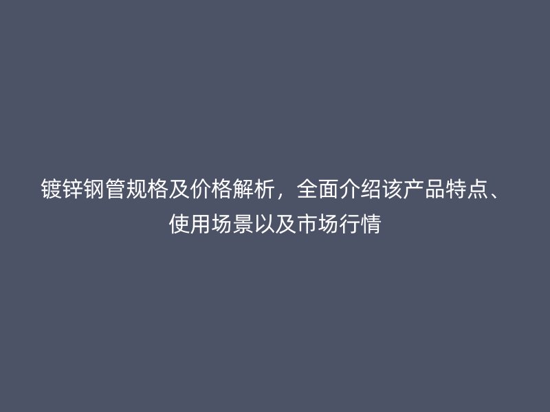 鍍鋅鋼管規(guī)格及價格解析，全面介紹該產品特點、使用場景以及市場行情