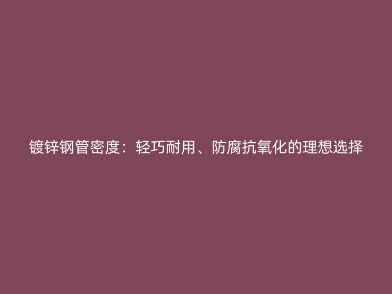 鍍鋅鋼管密度：輕巧耐用、防腐抗氧化的理想選擇