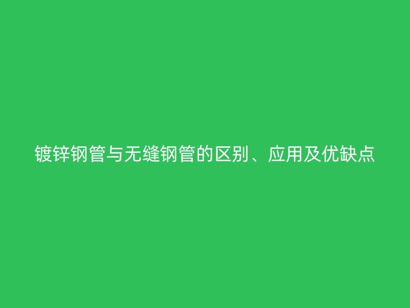 鍍鋅鋼管與無縫鋼管的區(qū)別、應(yīng)用及優(yōu)缺點