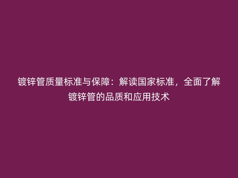 鍍鋅管質(zhì)量標(biāo)準(zhǔn)與保障：解讀國家標(biāo)準(zhǔn)，全面了解鍍鋅管的品質(zhì)和應(yīng)用技術(shù)