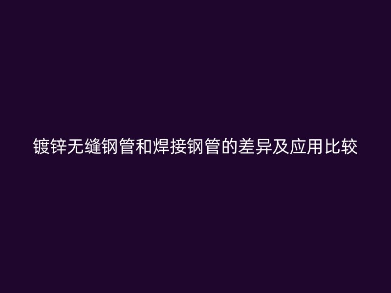鍍鋅無(wú)縫鋼管和焊接鋼管的差異及應(yīng)用比較