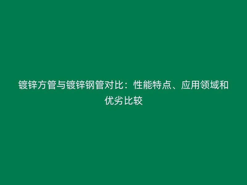 鍍鋅方管與鍍鋅鋼管對比：性能特點、應(yīng)用領(lǐng)域和優(yōu)劣比較