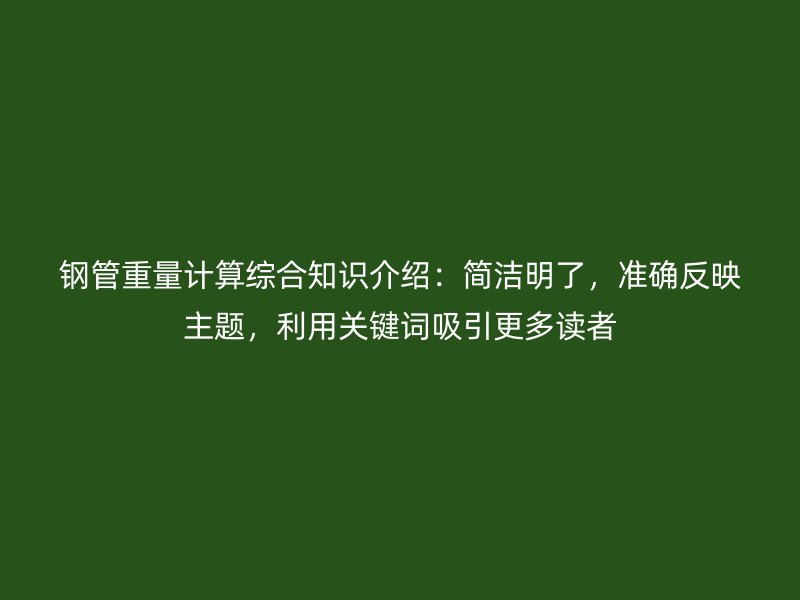 鋼管重量計(jì)算綜合知識(shí)介紹：簡(jiǎn)潔明了，準(zhǔn)確反映主題，利用關(guān)鍵詞吸引更多讀者