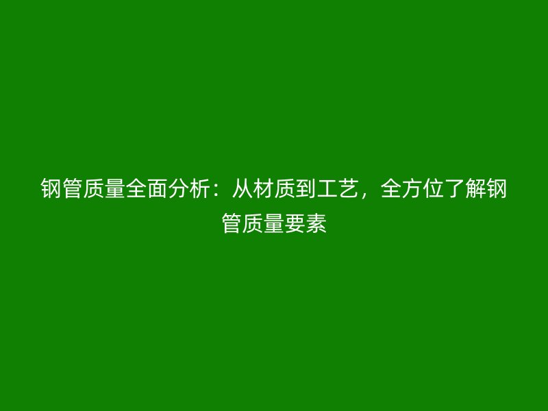 鋼管質(zhì)量全面分析：從材質(zhì)到工藝，全方位了解鋼管質(zhì)量要素