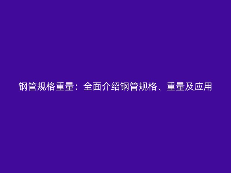 鋼管規(guī)格重量：全面介紹鋼管規(guī)格、重量及應(yīng)用