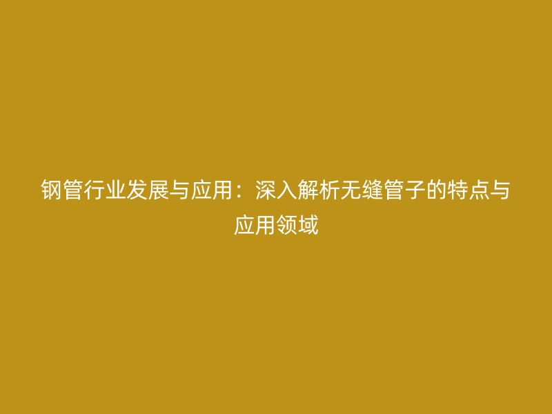 鋼管行業(yè)發(fā)展與應(yīng)用：深入解析無縫管子的特點與應(yīng)用領(lǐng)域