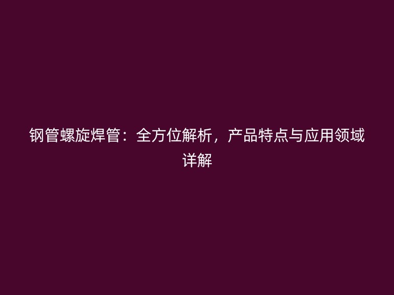 鋼管螺旋焊管：全方位解析，產(chǎn)品特點與應用領域詳解